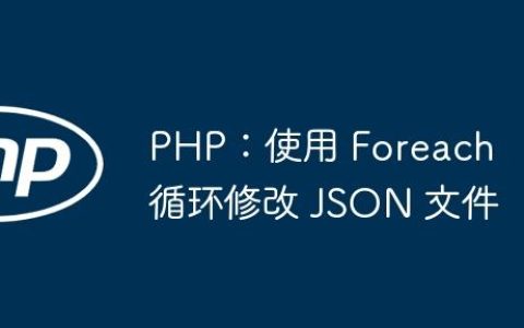 PHP：使用 Foreach 循环修改 JSON 文件