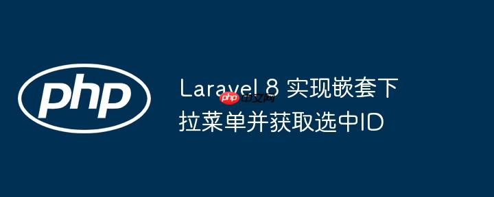 laravel 8 实现嵌套下拉菜单并获取选中id