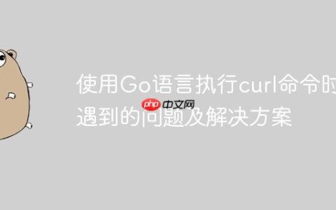 使用Go语言执行curl命令时遇到的问题及解决方案