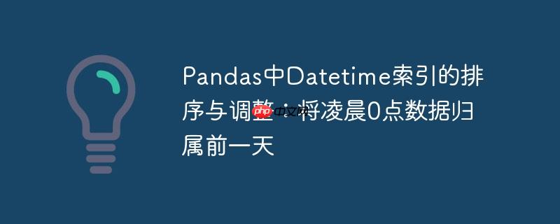 pandas中datetime索引的排序与调整:将凌晨0点数据归属前一天