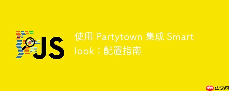 使用 partytown 集成 smartlook:配置指南