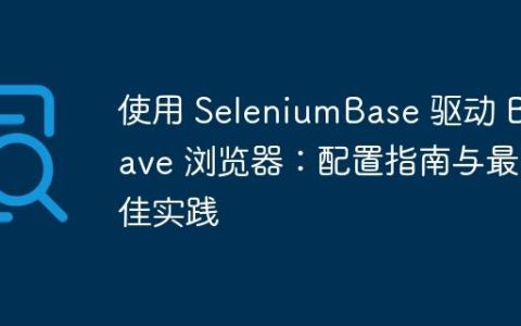 使用 SeleniumBase 驱动 Brave 浏览器：配置指南与最佳实践