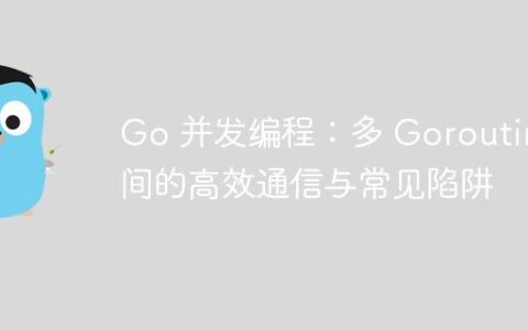 Go 并发编程：多 Goroutine 间的高效通信与常见陷阱
