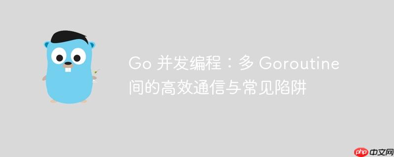 Go 并发编程:多 Goroutine 间的高效通信与常见陷阱