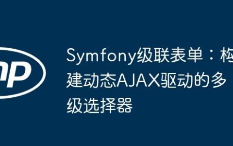 Symfony级联表单：构建动态AJAX驱动的多级选择器
