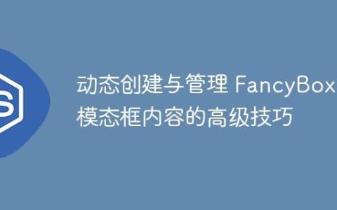动态创建与管理 FancyBox 模态框内容的高级技巧