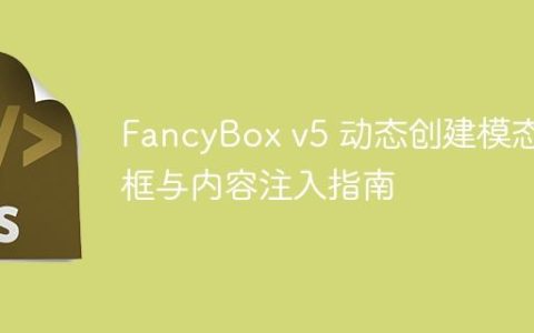 FancyBox v5 动态创建模态框与内容注入指南