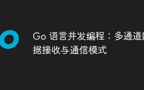 Go 语言并发编程：多通道数据接收与通信模式