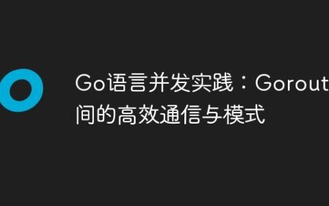 Go语言并发实践：Goroutine间的高效通信与模式