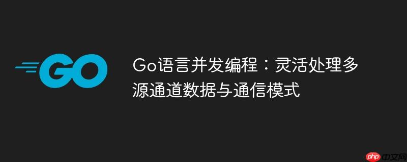 Go语言并发编程:灵活处理多源通道数据与通信模式