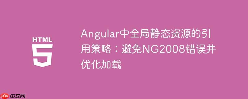 Angular中全局静态资源的引用策略:避免NG2008错误并优化加载