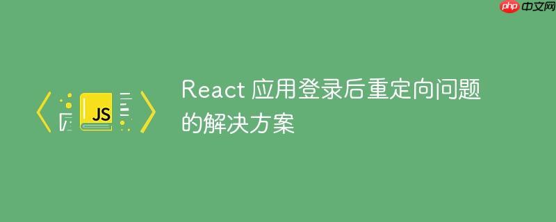 react 应用登录后重定向问题的解决方案