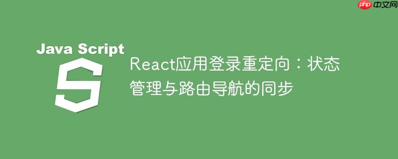 React应用登录重定向:状态管理与路由导航的同步