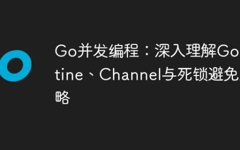 Go并发编程：深入理解Goroutine、Channel与死锁避免策略
