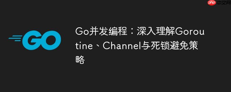 Go并发编程:深入理解Goroutine、Channel与死锁避免策略