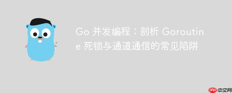 Go 并发编程：剖析 Goroutine 死锁与通道通信的常见陷阱