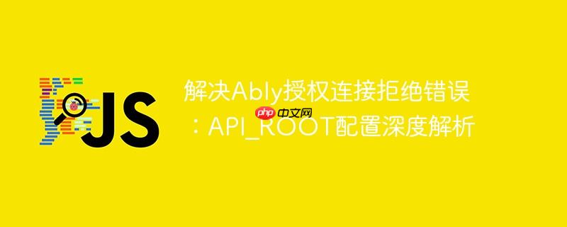解决Ably授权连接拒绝错误:API_ROOT配置深度解析