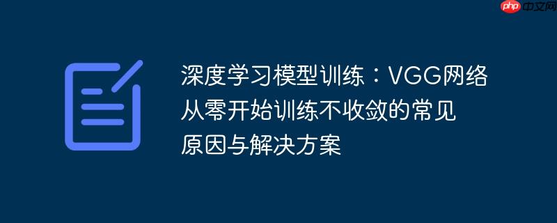 深度学习模型训练:VGG网络从零开始训练不收敛的常见原因与解决方案