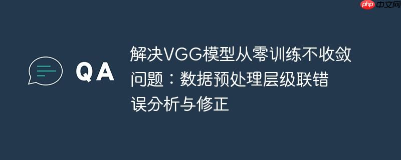 解决vgg模型从零训练不收敛问题:数据预处理层级联错误分析与修正