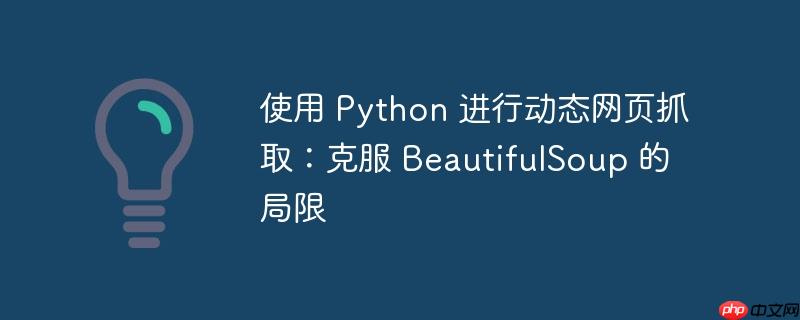 使用 python 进行动态网页抓取:克服 beautifulsoup 的局限