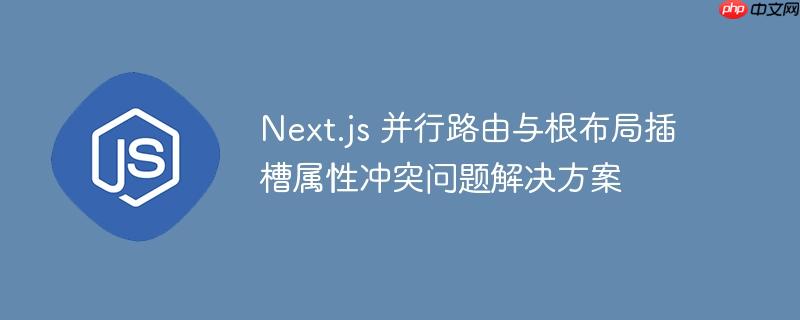 next.js 并行路由与根布局插槽属性冲突问题解决方案