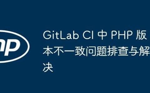 GitLab CI 中 PHP 版本不一致问题排查与解决