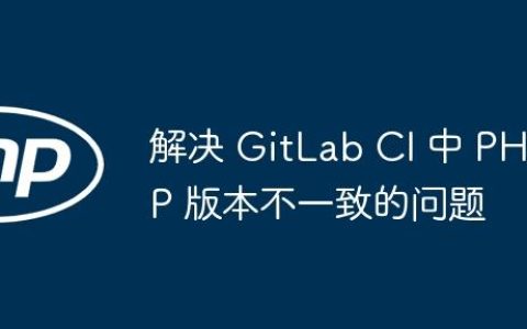 解决 GitLab CI 中 PHP 版本不一致的问题