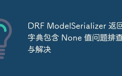 DRF ModelSerializer 返回字典包含 None 值问题排查与解决