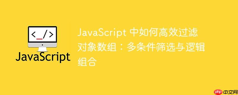 javascript 中如何高效过滤对象数组：多条件筛选与逻辑组合
