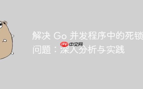 解决 Go 并发程序中的死锁问题：深入分析与实践