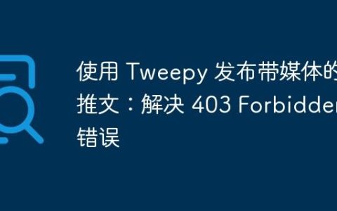 使用 Tweepy 发布带媒体的推文：解决 403 Forbidden 错误