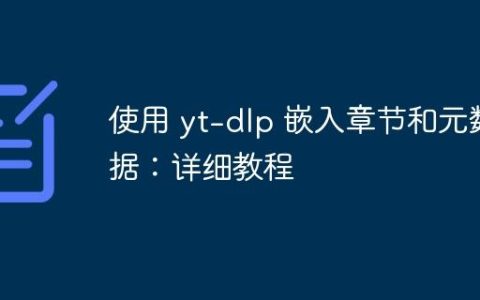 使用 yt-dlp 嵌入章节和元数据：详细教程