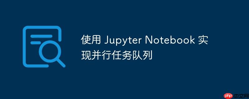 使用 jupyter notebook 实现并行任务队列