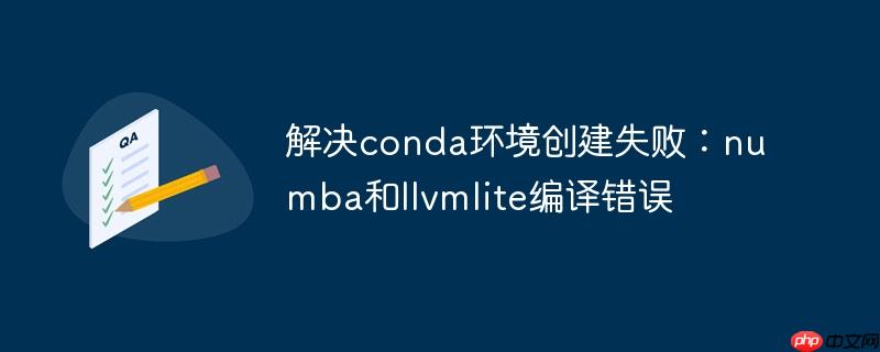 解决conda环境创建失败:numba和llvmlite编译错误