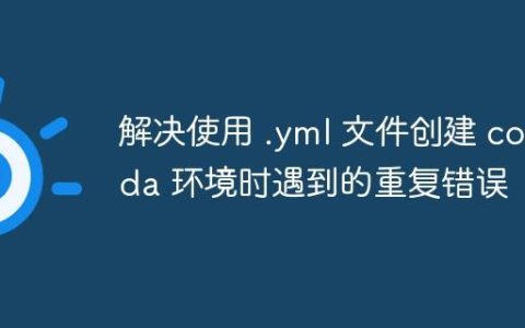 解决使用 .yml 文件创建 conda 环境时遇到的重复错误