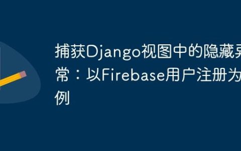 捕获Django视图中的隐藏异常：以Firebase用户注册为例