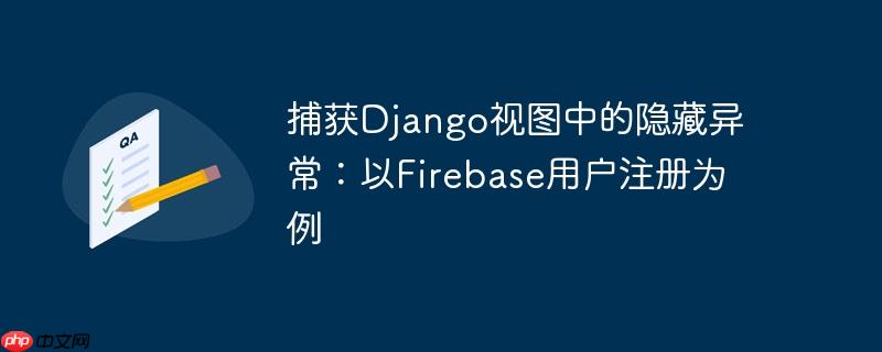 捕获Django视图中的隐藏异常:以Firebase用户注册为例