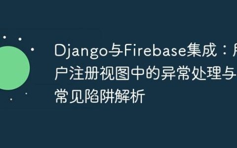 Django与Firebase集成：用户注册视图中的异常处理与常见陷阱解析