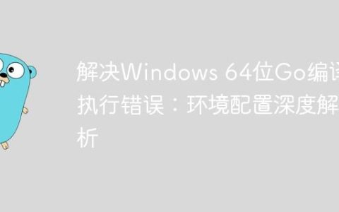 解决Windows 64位Go编译与执行错误：环境配置深度解析