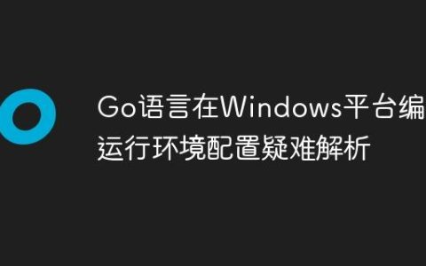 Go语言在Windows平台编译与运行环境配置疑难解析