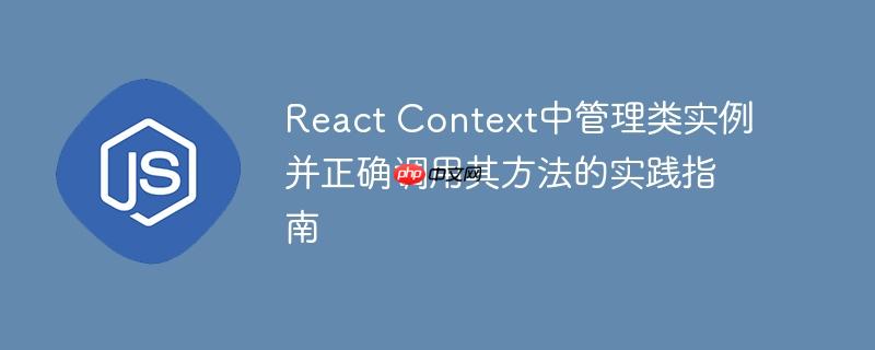 react context中管理类实例并正确调用其方法的实践指南
