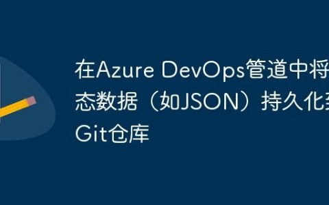 在Azure DevOps管道中将动态数据（如JSON）持久化到Git仓库
