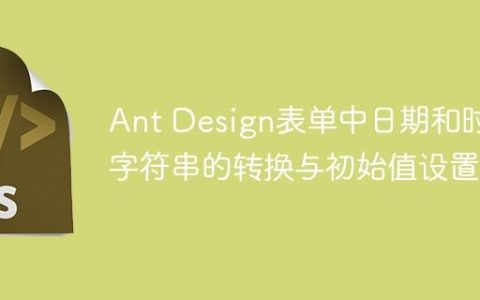 Ant Design表单中日期和时间字符串的转换与初始值设置