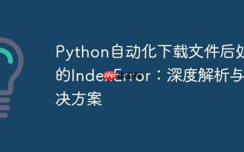 Python自动化下载文件后处理的IndexError：深度解析与解决方案