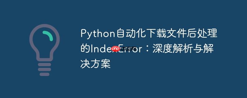 Python自动化下载文件后处理的IndexError:深度解析与解决方案