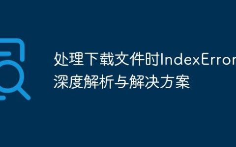 处理下载文件时IndexError的深度解析与解决方案