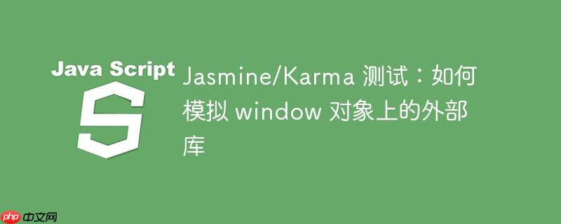 Jasmine/Karma 测试:如何模拟 window 对象上的外部库