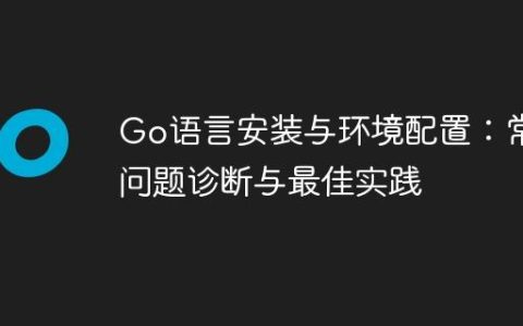 Go语言安装与环境配置：常见问题诊断与最佳实践