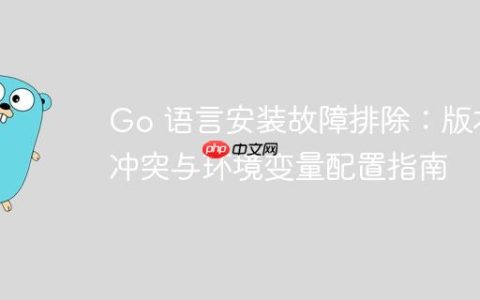 Go 语言安装故障排除：版本冲突与环境变量配置指南
