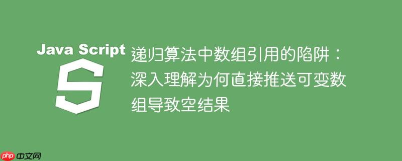 递归算法中数组引用的陷阱:深入理解为何直接推送可变数组导致空结果